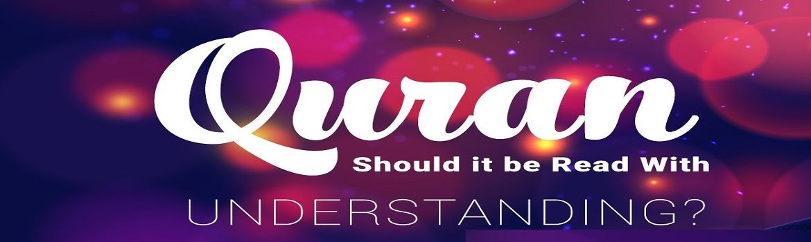 Al-Qur'an: Should It Be Read With Understanding?